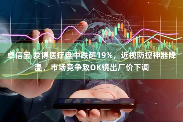 卓信宝 爱博医疗盘中跌超19%，近视防控神器降温，市场竞争致OK镜出厂价下调