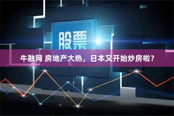 牛融网 房地产大热，日本又开始炒房啦？