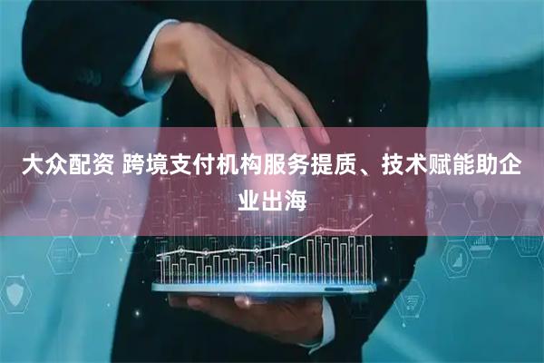 大众配资 跨境支付机构服务提质、技术赋能助企业出海