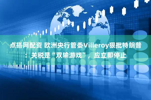 点搭网配资 欧洲央行管委Villeroy狠批特朗普：关税是“双输游戏”，应立即停止