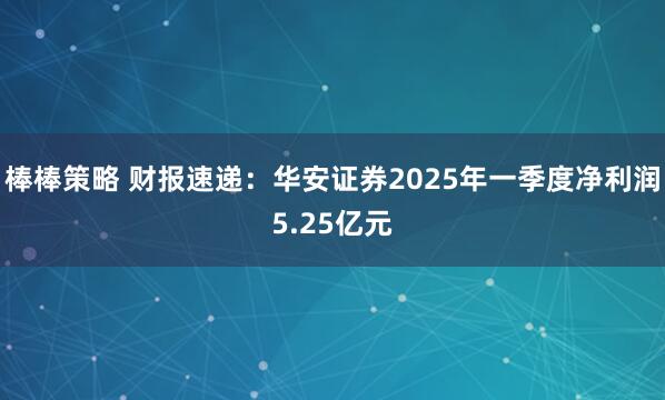 棒棒策略 财报速递：华安证券2025年一季度净利润5.25亿元