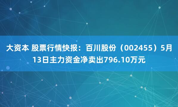 大资本 股票行情快报：百川股份（002455）5月13日主力资金净卖出796.10万元
