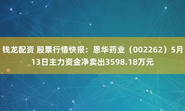 钱龙配资 股票行情快报：恩华药业（002262）5月13日主力资金净卖出3598.18万元