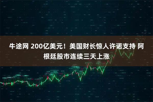 牛途网 200亿美元！美国财长惊人许诺支持 阿根廷股市连续三天上涨