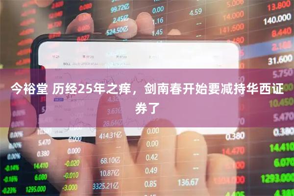 今裕堂 历经25年之痒，剑南春开始要减持华西证券了