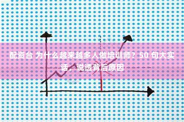配资台 为什么越来越多人做培训师？50 句大实话，说透背后原因