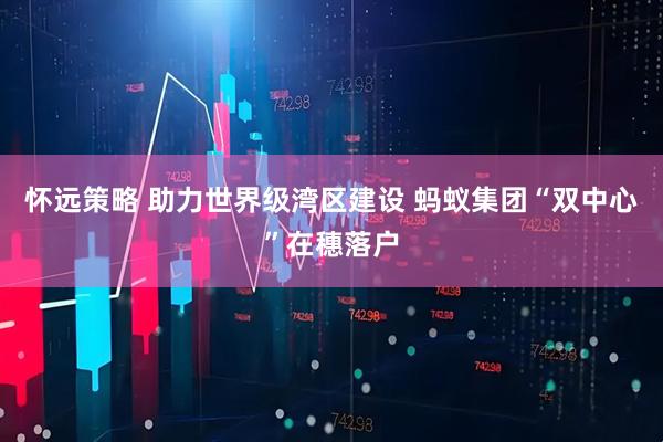 怀远策略 助力世界级湾区建设 蚂蚁集团“双中心”在穗落户