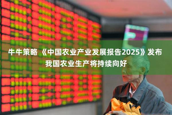 牛牛策略 《中国农业产业发展报告2025》发布 我国农业生产将持续向好