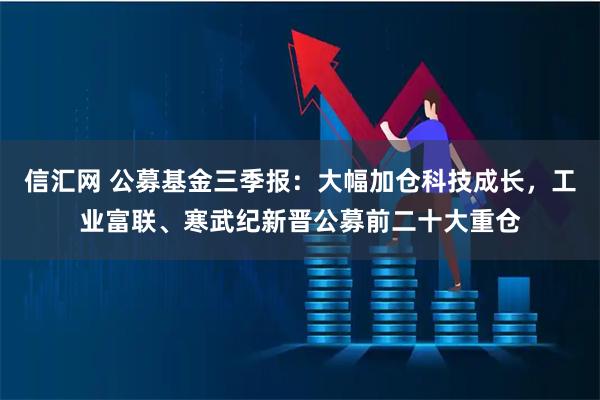 信汇网 公募基金三季报：大幅加仓科技成长，工业富联、寒武纪新晋公募前二十大重仓