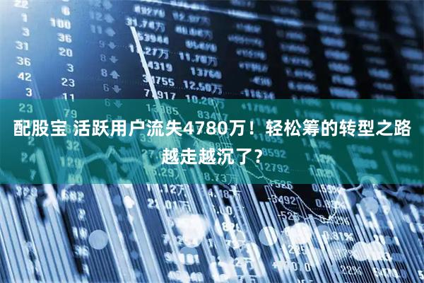 配股宝 活跃用户流失4780万！轻松筹的转型之路越走越沉了？