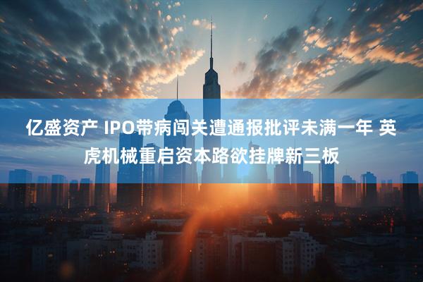 亿盛资产 IPO带病闯关遭通报批评未满一年 英虎机械重启资本路欲挂牌新三板