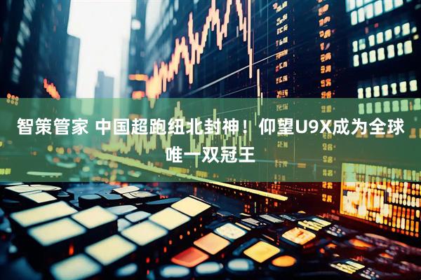 智策管家 中国超跑纽北封神！仰望U9X成为全球唯一双冠王
