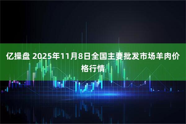 亿操盘 2025年11月8日全国主要批发市场羊肉价格行情
