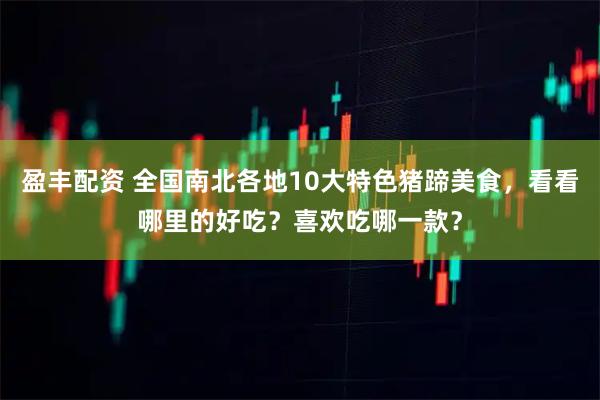 盈丰配资 全国南北各地10大特色猪蹄美食，看看哪里的好吃？喜欢吃哪一款？