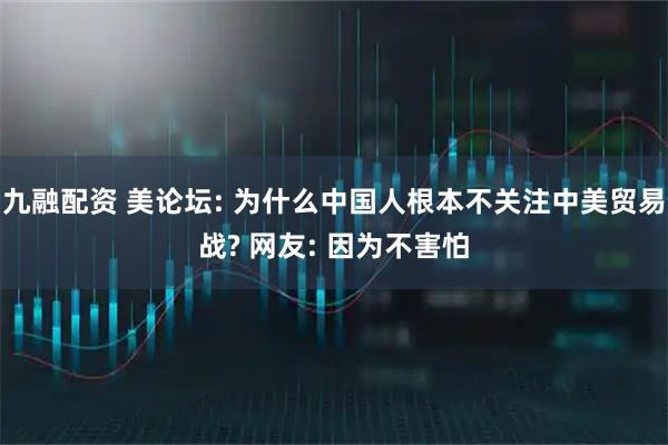 九融配资 美论坛: 为什么中国人根本不关注中美贸易战? 网友: 因为不害怕