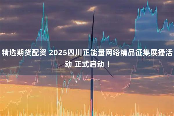 精选期货配资 2025四川正能量网络精品征集展播活动 正式启动 ！