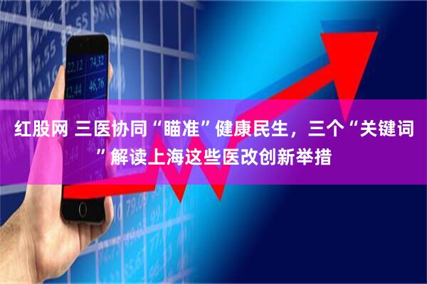 红股网 三医协同“瞄准”健康民生，三个“关键词”解读上海这些医改创新举措