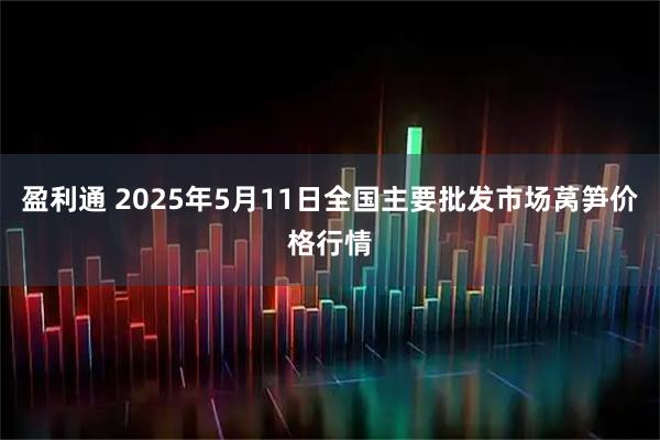 盈利通 2025年5月11日全国主要批发市场莴笋价格行情