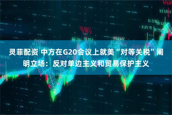 灵菲配资 中方在G20会议上就美“对等关税”阐明立场：反对单边主义和贸易保护主义