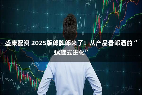 盛康配资 2025版郎牌郎来了！从产品看郎酒的“螺旋式进化”