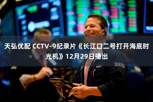 天弘优配 CCTV-9纪录片《长江口二号打开海底时光机》12月29日播出