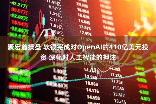 聚宏鑫操盘 软银完成对OpenAI的410亿美元投资 深化对人工智能的押注