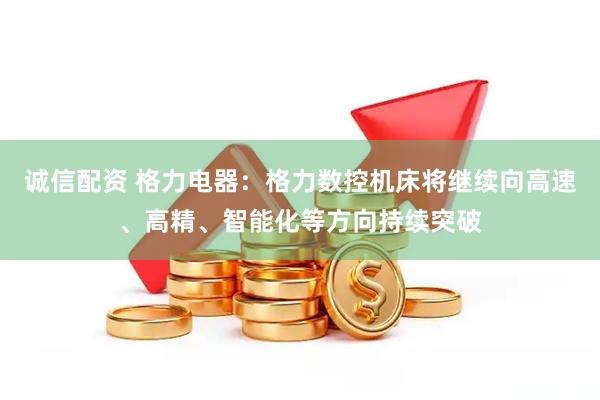 诚信配资 格力电器：格力数控机床将继续向高速、高精、智能化等方向持续突破
