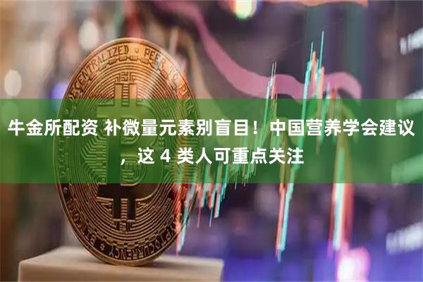 牛金所配资 补微量元素别盲目！中国营养学会建议，这 4 类人可重点关注