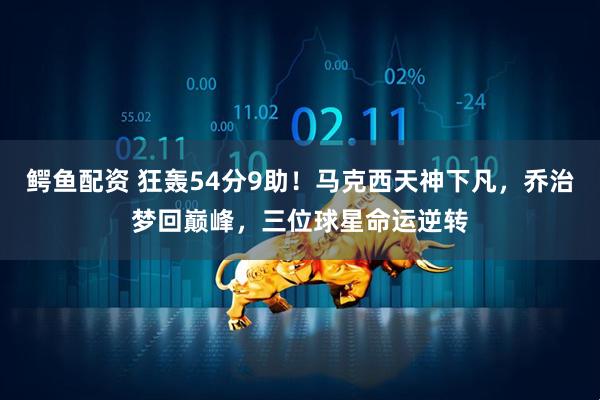 鳄鱼配资 狂轰54分9助！马克西天神下凡，乔治梦回巅峰，三位球星命运逆转