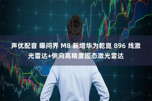 声优配音 曝问界 M8 新增华为乾崑 896 线激光雷达+侧向高精度固态激光雷达