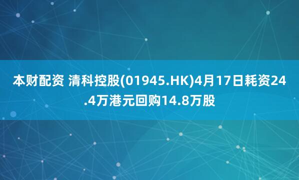 本财配资 清科控股(01945.HK)4月17日耗资24.4万港元回购14.8万股