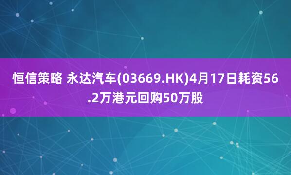 恒信策略 永达汽车(03669.HK)4月17日耗资56.2万港元回购50万股