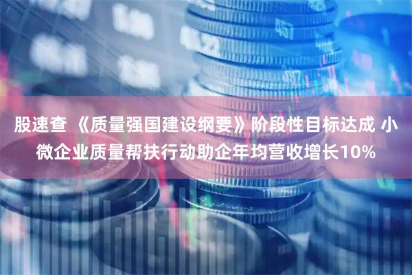 股速查 《质量强国建设纲要》阶段性目标达成 小微企业质量帮扶行动助企年均营收增长10%