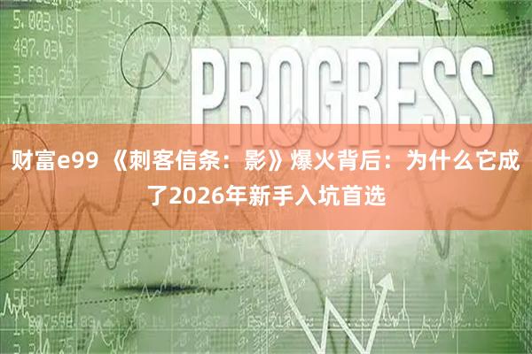 财富e99 《刺客信条：影》爆火背后：为什么它成了2026年新手入坑首选